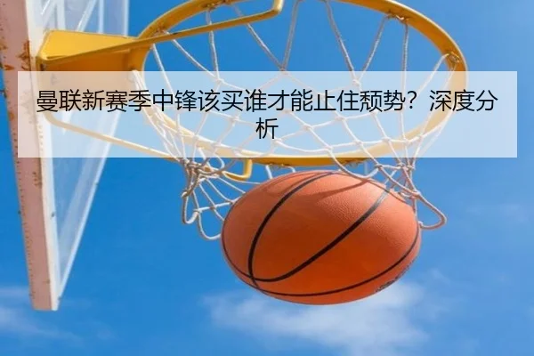 曼联新赛季中锋该买谁才能止住颓势？深度分析