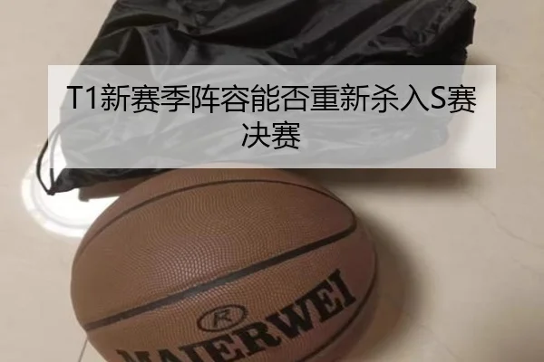 T1新赛季阵容能否重新杀入S赛决赛